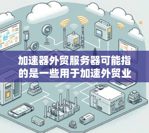 加速器外贸服务器可能指的是一些用于加速外贸业务处理、数据传输或网络访问的服务器和技术工具。以下是一些可能的解释和相关内容