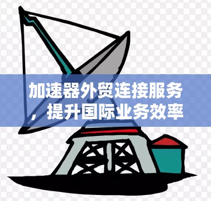 加速器外贸连接服务，提升国际业务效率