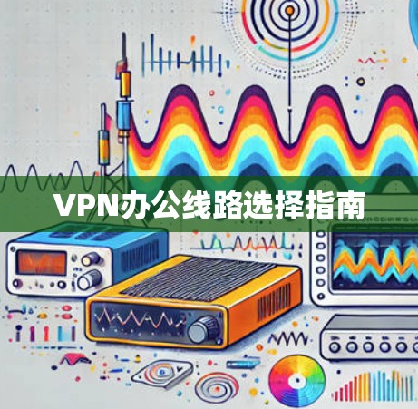 VPN办公线路选择指南