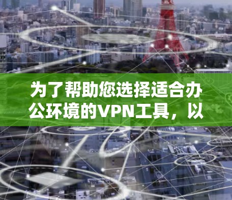 为了帮助您选择适合办公环境的VPN工具，以下是根据需求总结的建议