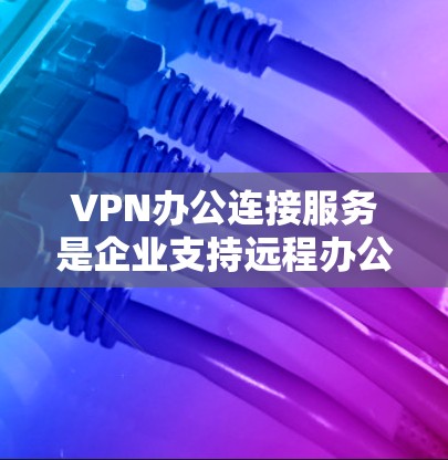 VPN办公连接服务是企业支持远程办公的重要工具，通过安全的网络通道保护数据，确保员工能够在外部环境下安全访问公司资源。以下是对VPN办公连接服务的详细分步说明