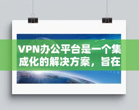 VPN办公平台是一个集成化的解决方案，旨在为企业提供安全、稳定和高效的远程办公和数据访问能力。以下是对VPN办公平台的详细分析和设计思路