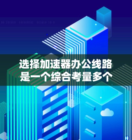 选择加速器办公线路是一个综合考量多个因素的过程，以下是一份有条理的步骤指南，帮助您做出明智的决策
