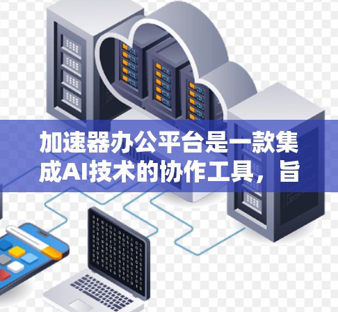 加速器办公平台是一款集成AI技术的协作工具，旨在提升团队的工作效率和协作能力。以下是对该平台的详细分析和总结
