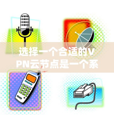 选择一个合适的VPN云节点是一个系统性的过程，需要综合考虑多个因素。以下是一个有条理的指南，帮助你做出明智的选择