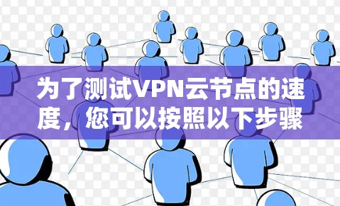 为了测试VPN云节点的速度，您可以按照以下步骤进行