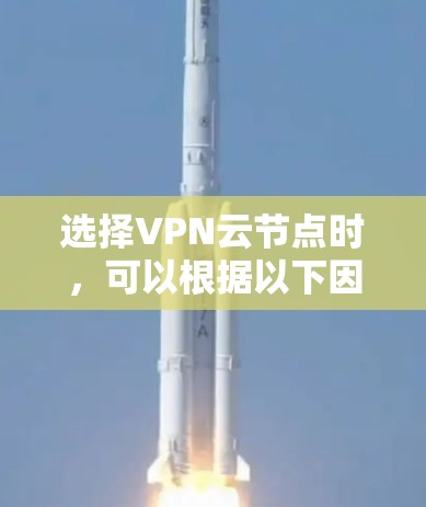 选择VPN云节点时，可以根据以下因素进行综合考量