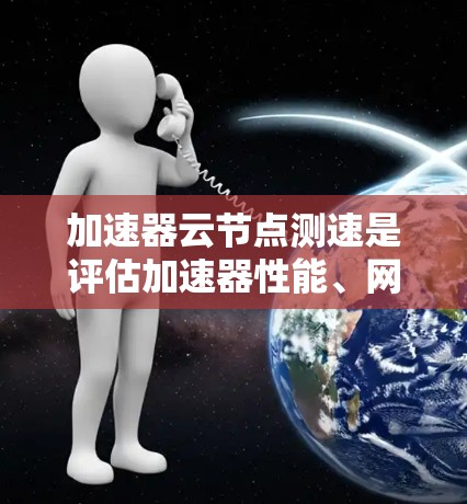 加速器云节点测速是评估加速器性能、网络延迟、带宽和节点间通信效率的重要步骤。以下是一些常用的方法和工具，帮助你测试和优化加速器节点的性能