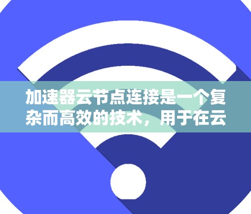 加速器云节点连接是一个复杂而高效的技术，用于在云环境中通过多个计算节点构建一个分布式加速网络，提升数据传输性能。以下是对加速器云节点连接的详细分解