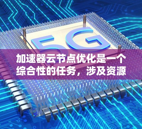 加速器云节点优化是一个综合性的任务，涉及资源管理、性能调优和成本控制等多个方面。以下是优化的详细策略