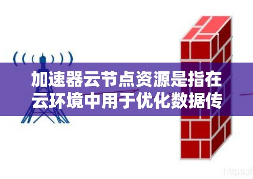 加速器云节点资源是指在云环境中用于优化数据传输性能的虚拟化资源。这些资源通过部署加速器技术，在云平台上运行，提供高效的数据传输解决方案。以下是对加速器云节点资源的详细分析