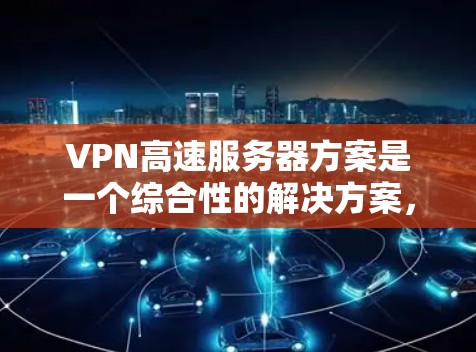 VPN高速服务器方案是一个综合性的解决方案，旨在为用户提供高性能、安全且稳定的虚拟专用网络服务。以下是该方案的详细构成和实施步骤