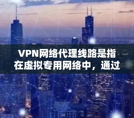 VPN网络代理线路是指在虚拟专用网络中，通过加密的方式连接多个服务器或设备，确保数据传输的安全性和隐私性。以下是对VPN网络代理线路的详细分析