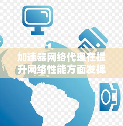 加速器网络代理在提升网络性能方面发挥着关键作用。以下是对加速器网络代理的详细总结