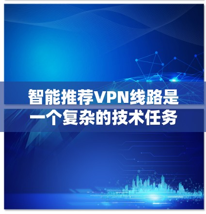 智能推荐VPN线路是一个复杂的技术任务，旨在为用户提供个性化、优化的网络连接解决方案。以下是对智能推荐VPN线路的详细分析和总结