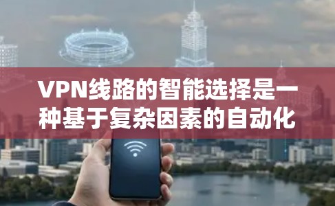 VPN线路的智能选择是一种基于复杂因素的自动化过程，旨在优化网络连接的性能和安全性。以下是该过程的详细说明