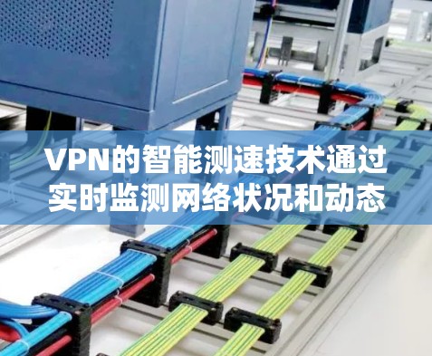 VPN的智能测速技术通过实时监测网络状况和动态调整连接策略，优化用户体验。以下是对这一技术的详细分析