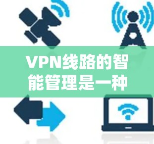VPN线路的智能管理是一种通过自动化技术来优化和维护VPN网络的方法，旨在提高网络安全性、性能和可靠性。以下是VPN线路智能管理的详细步骤和考虑因素