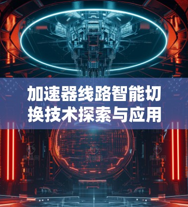 加速器线路智能切换技术探索与应用