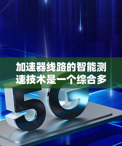 加速器线路的智能测速技术是一个综合多个领域的创新应用，旨在提升加速器的效率和性能。以下是对这一技术的详细分析
