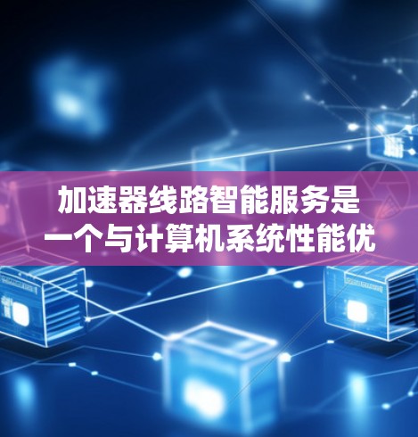 加速器线路智能服务是一个与计算机系统性能优化和智能化相关的概念，结合了加速器（如GPU、TPU等）和人工智能/机器学习技术，以实现更高效、更智能的计算服务