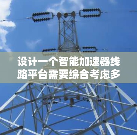 设计一个智能加速器线路平台需要综合考虑多个方面，以下是一个详细的设计方案