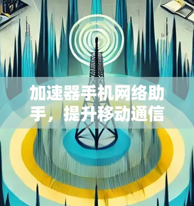 加速器手机网络助手，提升移动通信性能的新解决方案
