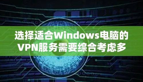 选择适合Windows电脑的VPN服务需要综合考虑多个因素，以下是一个清晰的步骤指南