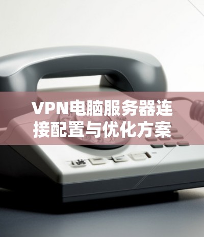 VPN电脑服务器连接配置与优化方案