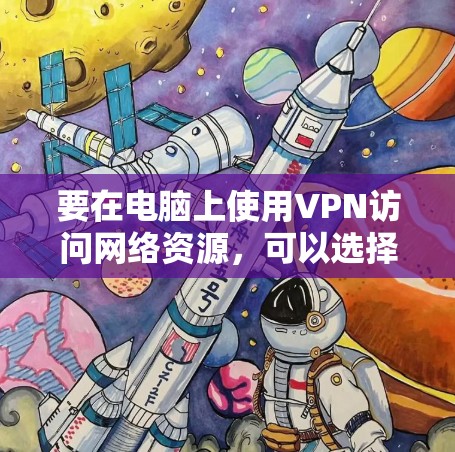 要在电脑上使用VPN访问网络资源，可以选择以下几款知名且安全可靠的VPN工具