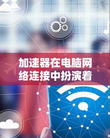 加速器在电脑网络连接中扮演着重要角色，主要用于优化数据传输性能。以下是加速器在网络连接中的作用及相关详细信息
