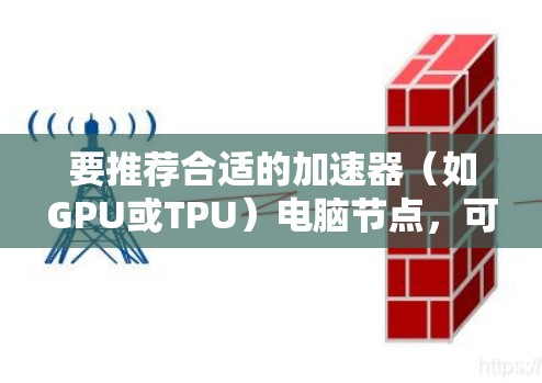 要推荐合适的加速器（如GPU或TPU）电脑节点，可以根据你的具体需求和场景进行选择。以下是一些常见的加速器类型和推荐条件
