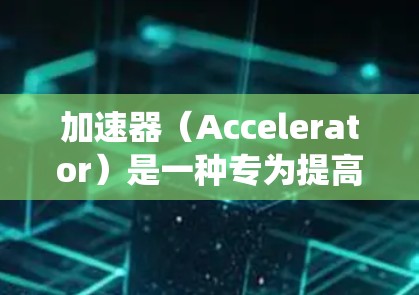 加速器（Accelerator）是一种专为提高计算机系统性能设计的硬件设备，能够显著提升处理速度和效率。以下是详细的加速器电脑加速方案