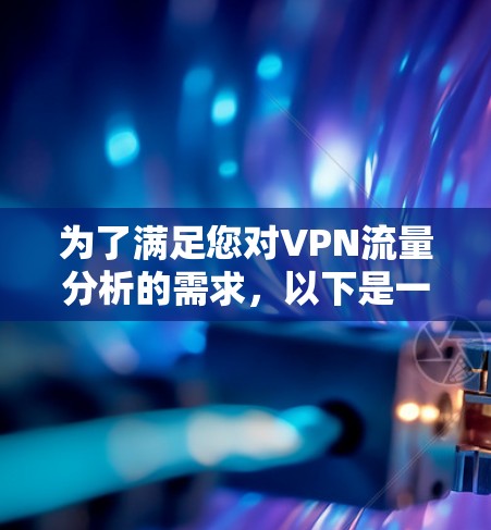 为了满足您对VPN流量分析的需求，以下是一份详细的解决方案和推荐