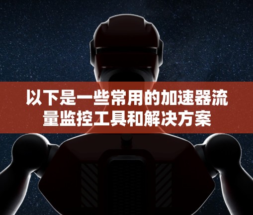 以下是一些常用的加速器流量监控工具和解决方案