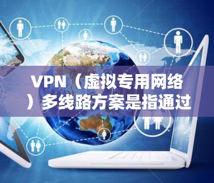VPN（虚拟专用网络）多线路方案是指通过建立多条独立的VPN通道，提供更高的网络带宽、更低的延迟和更高的连接稳定性。这种方案通常用于企业、政府或个人用户，目的是确保网络通信的安全性和可靠性