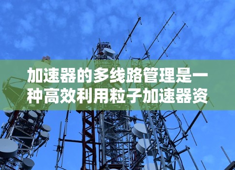 加速器的多线路管理是一种高效利用粒子加速器资源的技术，通过同时管理多个独立的粒子束或轨道，显著提升实验效率和灵活性。以下是对多线路管理的详细分步解释