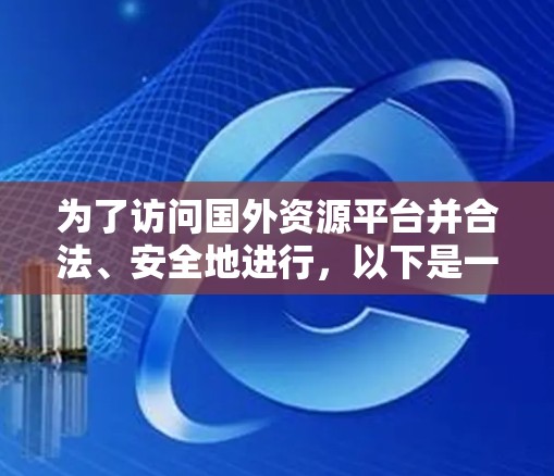 为了访问国外资源平台并合法、安全地进行，以下是一个有条理的指南