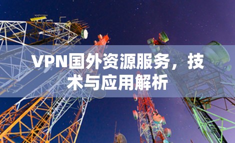 VPN国外资源服务，技术与应用解析