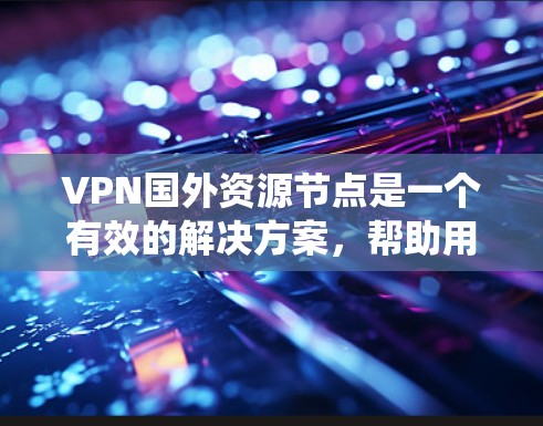 VPN国外资源节点是一个有效的解决方案，帮助用户绕过网络限制，访问国外资源。以下是关于如何选择和使用国外资源节点的详细指南
