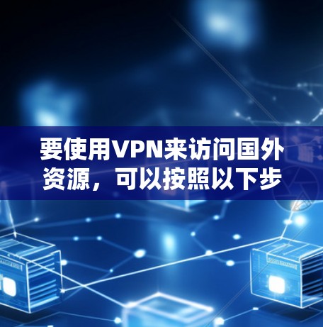 要使用VPN来访问国外资源，可以按照以下步骤操作