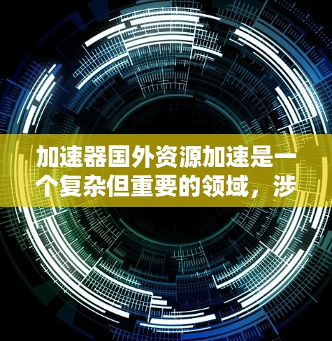 加速器国外资源加速是一个复杂但重要的领域，涉及国际合作、技术进步和资源共享等多个方面。以下是对该领域的详细分析和总结