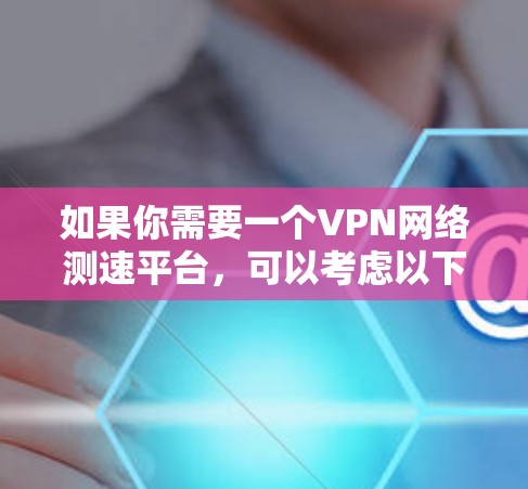 如果你需要一个VPN网络测速平台，可以考虑以下几种常用的工具