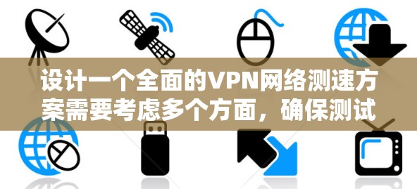设计一个全面的VPN网络测速方案需要考虑多个方面，确保测试的全面性和有效性。以下是分步骤的测速方案