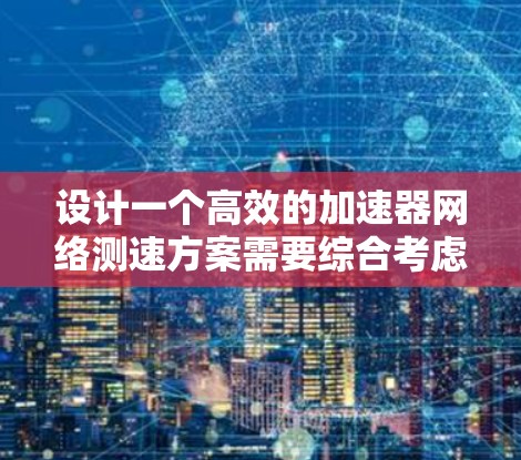 设计一个高效的加速器网络测速方案需要综合考虑多个因素，从工具选择到测试方法再到结果分析，每一步都至关重要。以下是一个结构化的方案，帮助您有效评估网络性能