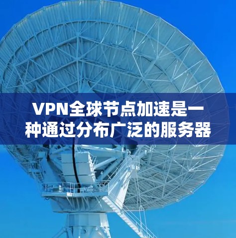 VPN全球节点加速是一种通过分布广泛的服务器，帮助用户自动或手动选择靠近的服务器，以提高VPN连接速度和稳定性的功能。以下是对该功能的详细分析和建议