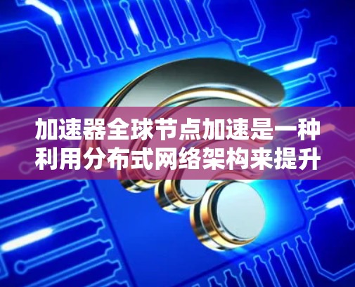 加速器全球节点加速是一种利用分布式网络架构来提升数据传输效率的技术，特别适用于跨区域或跨国的大规模数据传输需求。以下是对该技术的详细总结