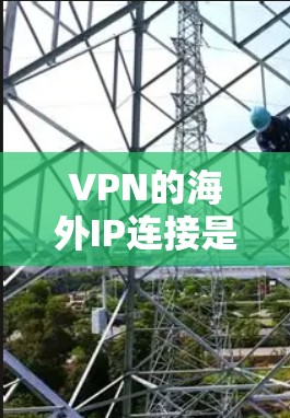 VPN的海外IP连接是一种通过VPN技术在本地网络外建立一个安全的通道，从而允许用户访问国外服务器或网络资源的方法。以下是关于VPN海外IP连接的详细步骤和注意事项