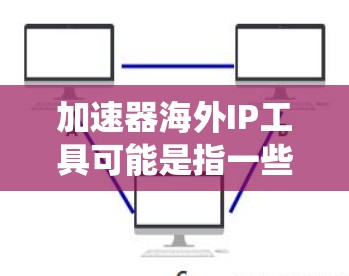 加速器海外IP工具可能是指一些帮助你获取海外IP地址的网络工具或服务。这些工具通常用于测试网络性能、获取不同地区的IP地址，或者在某些情况下，可能用于绕过某些地域锁定。以下是一些常见的工具和方法