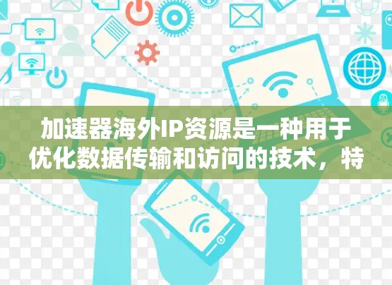 加速器海外IP资源是一种用于优化数据传输和访问的技术，特别适用于需要快速访问国外数据中心或云服务的场景。以下是对该技术的详细分析和总结